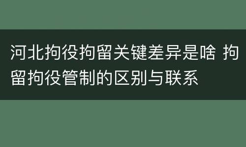 河北拘役拘留关键差异是啥 拘留拘役管制的区别与联系