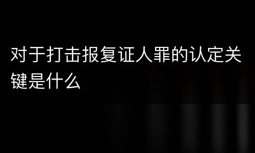 对于打击报复证人罪的认定关键是什么