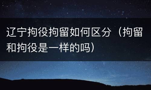 辽宁拘役拘留如何区分（拘留和拘役是一样的吗）