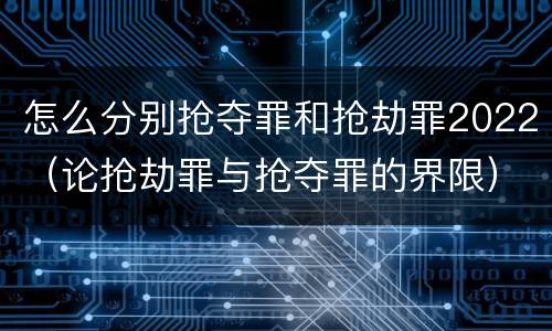 怎么分别抢夺罪和抢劫罪2022（论抢劫罪与抢夺罪的界限）