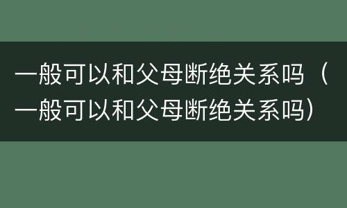 一般可以和父母断绝关系吗（一般可以和父母断绝关系吗）