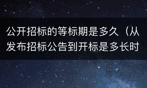 公开招标的等标期是多久（从发布招标公告到开标是多长时间）