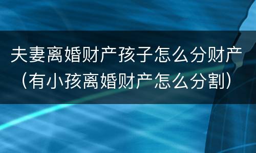 夫妻离婚财产孩子怎么分财产（有小孩离婚财产怎么分割）