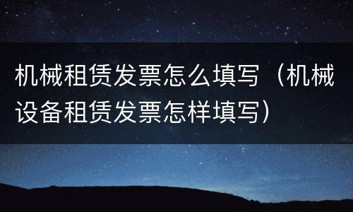 机械租赁发票怎么填写（机械设备租赁发票怎样填写）