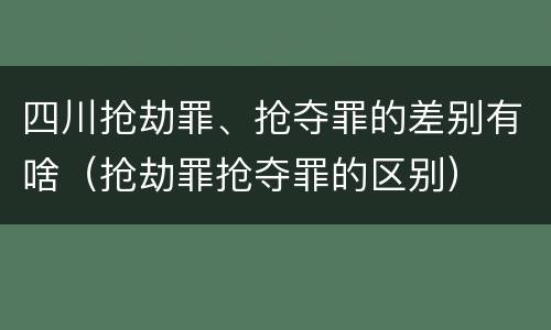 四川抢劫罪、抢夺罪的差别有啥（抢劫罪抢夺罪的区别）