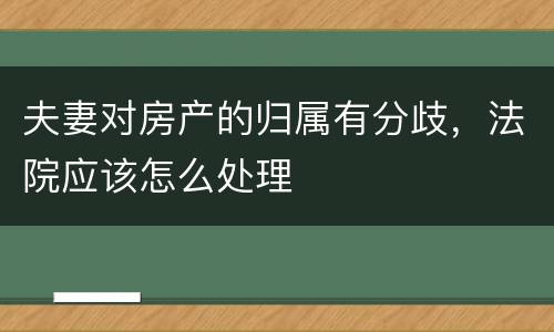 夫妻对房产的归属有分歧，法院应该怎么处理
