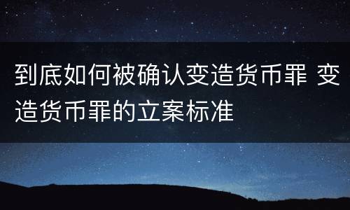 到底如何被确认变造货币罪 变造货币罪的立案标准