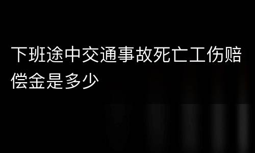 下班途中交通事故死亡工伤赔偿金是多少