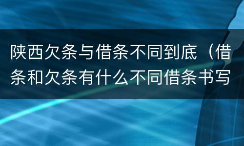陕西欠条与借条不同到底（借条和欠条有什么不同借条书写）