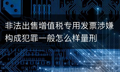 非法出售增值税专用发票涉嫌构成犯罪一般怎么样量刑
