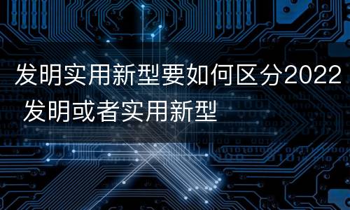 发明实用新型要如何区分2022 发明或者实用新型