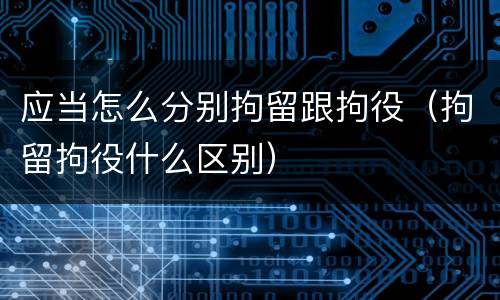 应当怎么分别拘留跟拘役（拘留拘役什么区别）