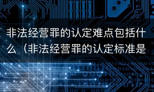 非法经营罪的认定难点包括什么（非法经营罪的认定标准是什么）