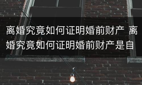 离婚究竟如何证明婚前财产 离婚究竟如何证明婚前财产是自己的