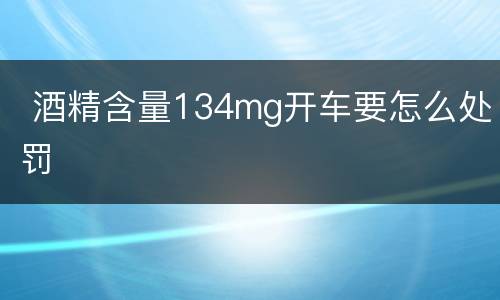  酒精含量134mg开车要怎么处罚