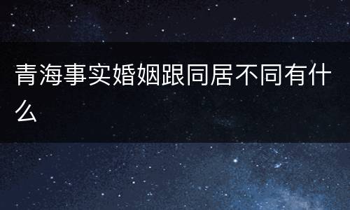 青海事实婚姻跟同居不同有什么