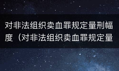 对非法组织卖血罪规定量刑幅度（对非法组织卖血罪规定量刑幅度是多少）