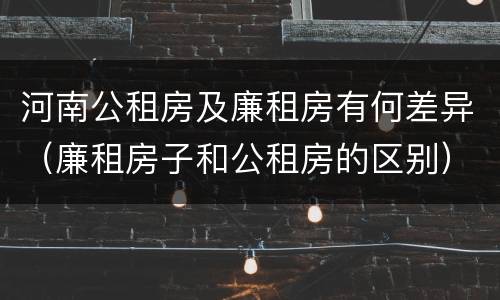 河南公租房及廉租房有何差异（廉租房子和公租房的区别）