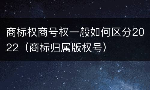 商标权商号权一般如何区分2022（商标归属版权号）