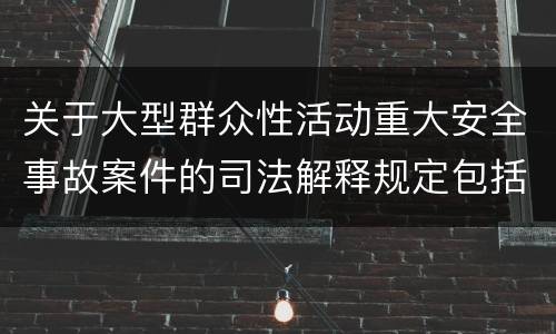关于大型群众性活动重大安全事故案件的司法解释规定包括什么
