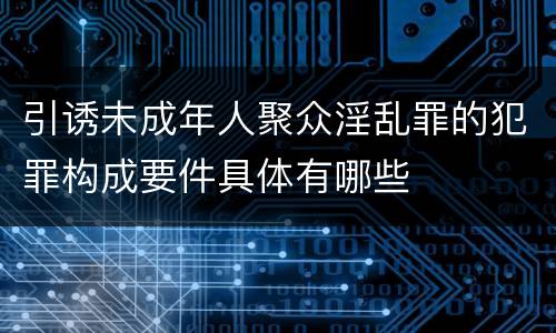 引诱未成年人聚众淫乱罪的犯罪构成要件具体有哪些