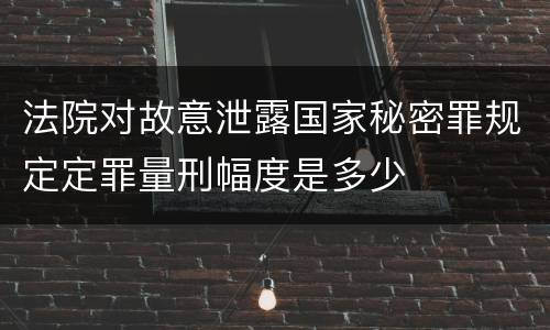 法院对故意泄露国家秘密罪规定定罪量刑幅度是多少