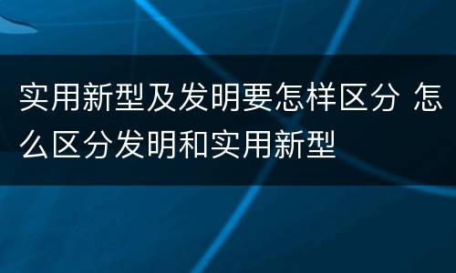 实用新型及发明要怎样区分 怎么区分发明和实用新型