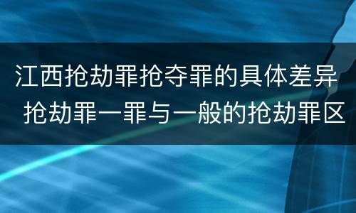 江西抢劫罪抢夺罪的具体差异 抢劫罪一罪与一般的抢劫罪区别