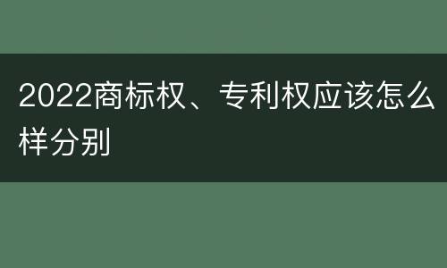 2022商标权、专利权应该怎么样分别