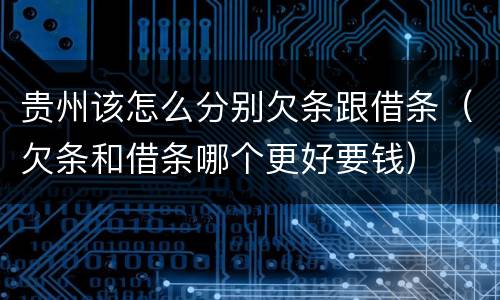 贵州该怎么分别欠条跟借条（欠条和借条哪个更好要钱）