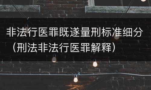 非法行医罪既遂量刑标准细分（刑法非法行医罪解释）