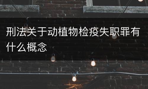 刑法关于动植物检疫失职罪有什么概念