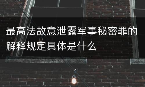 最高法故意泄露军事秘密罪的解释规定具体是什么