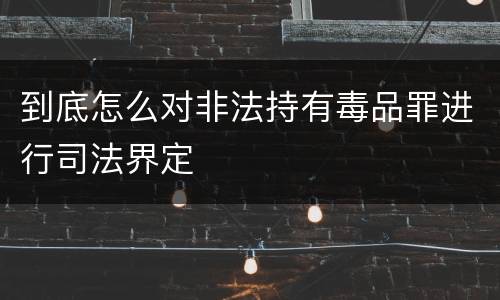 到底怎么对非法持有毒品罪进行司法界定