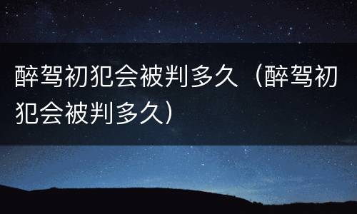 醉驾初犯会被判多久（醉驾初犯会被判多久）