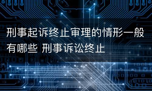 刑事起诉终止审理的情形一般有哪些 刑事诉讼终止