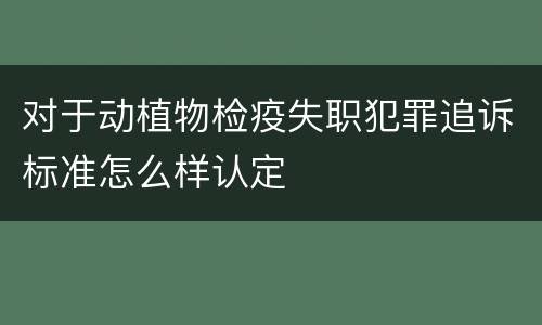 对于动植物检疫失职犯罪追诉标准怎么样认定