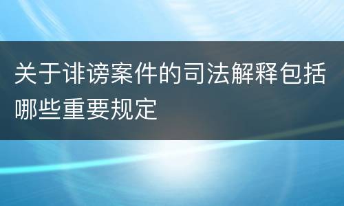 关于诽谤案件的司法解释包括哪些重要规定