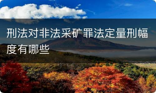 刑法对非法采矿罪法定量刑幅度有哪些