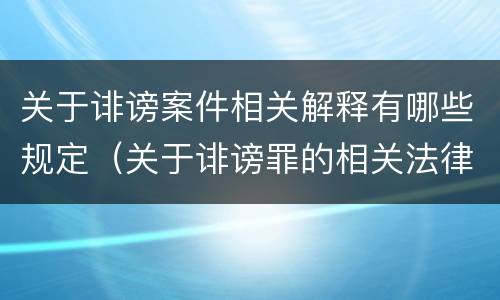 关于诽谤案件相关解释有哪些规定（关于诽谤罪的相关法律规定规定）