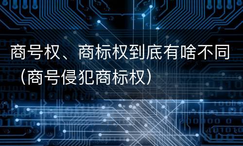 商号权、商标权到底有啥不同（商号侵犯商标权）