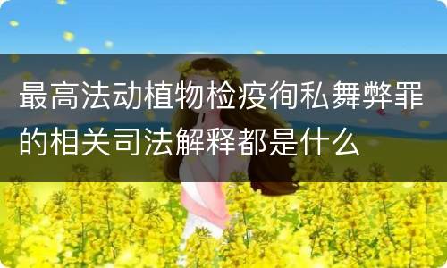 最高法动植物检疫徇私舞弊罪的相关司法解释都是什么