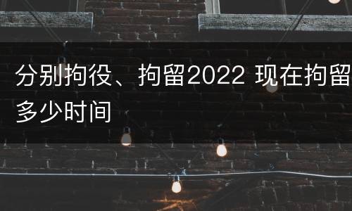 分别拘役、拘留2022 现在拘留多少时间