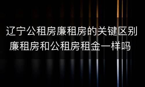 辽宁公租房廉租房的关键区别 廉租房和公租房租金一样吗