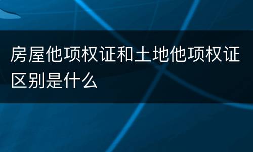 房屋他项权证和土地他项权证区别是什么
