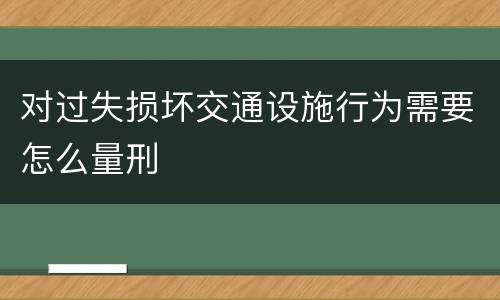 对过失损坏交通设施行为需要怎么量刑