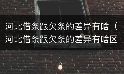 河北借条跟欠条的差异有啥（河北借条跟欠条的差异有啥区别）