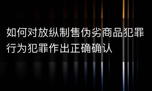 如何对放纵制售伪劣商品犯罪行为犯罪作出正确确认
