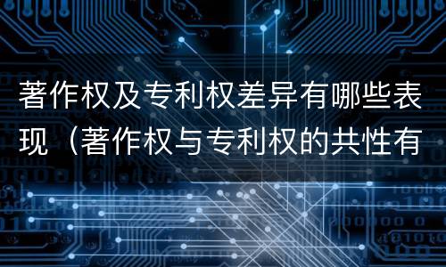 著作权及专利权差异有哪些表现（著作权与专利权的共性有）