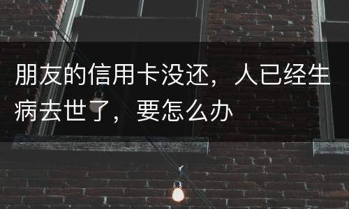 朋友的信用卡没还，人已经生病去世了，要怎么办